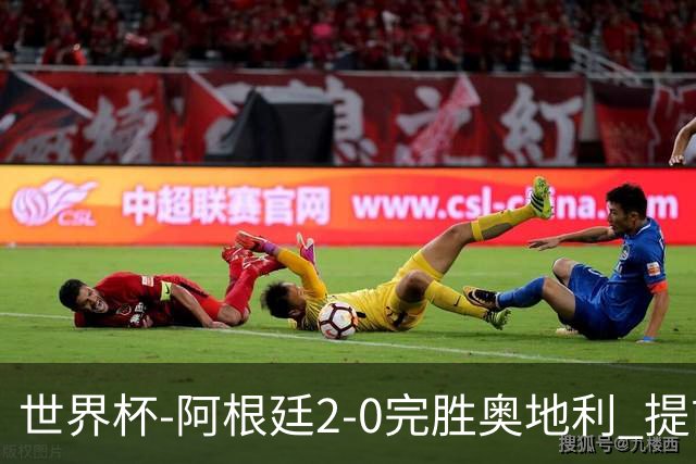 世界杯-阿根廷2-0完胜奥地利 提前一轮小组出线
