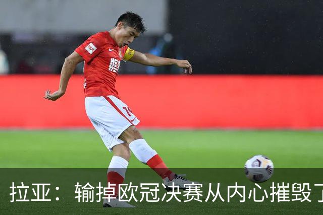 拉亚：输掉欧冠决赛从内心摧毁了我，西班牙一门的竞争激烈且和谐