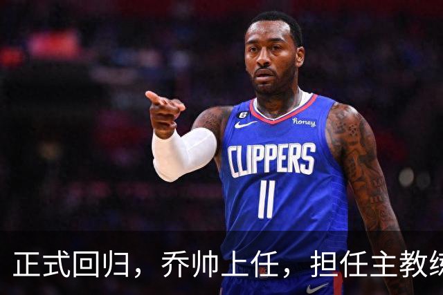 正式回归，乔帅上任，担任主教练，新球队曝光，曾执教中国男篮
