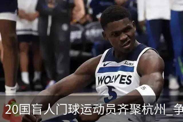 20国盲人门球运动员齐聚杭州 争夺洛杉矶残奥会门票