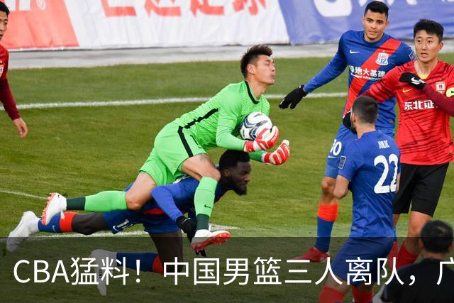 CBA猛料！中国男篮三人离队，广东报价2米18大中锋，广厦签下8+7蓝领大外援